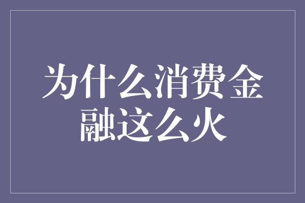 为什么消费金融这么火