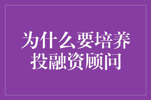 为什么要培养投融资顾问