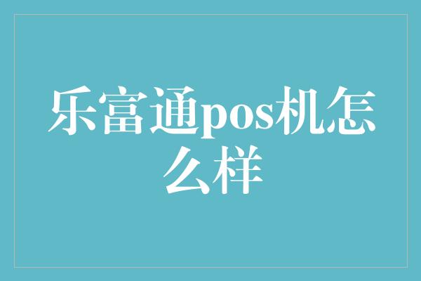 乐富通pos机怎么样