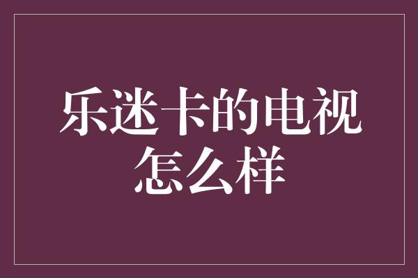 乐迷卡的电视怎么样