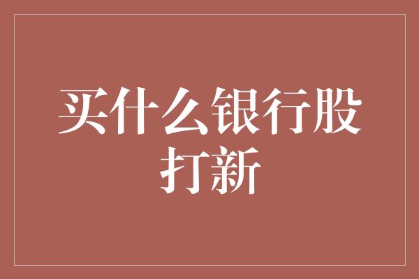 买什么银行股打新