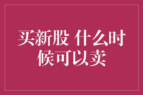 买新股 什么时候可以卖