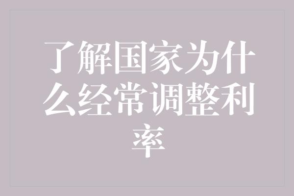 了解国家为什么经常调整利率