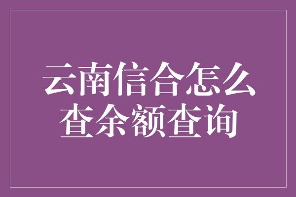 云南信合怎么查余额查询