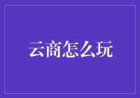 云商怎么玩？揭秘云端商业的未来趋势与操作策略！