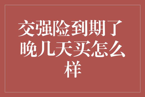 交强险到期了 晚几天买怎么样