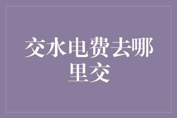 交水电费去哪里交