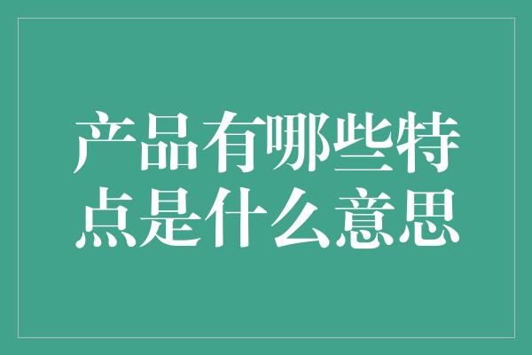 产品有哪些特点是什么意思