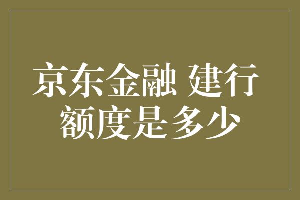 京东金融 建行 额度是多少