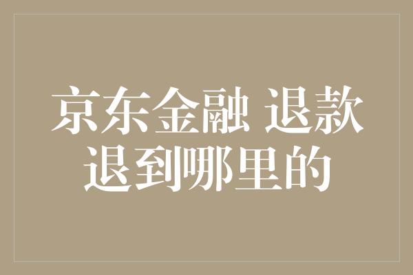 京东金融 退款退到哪里的