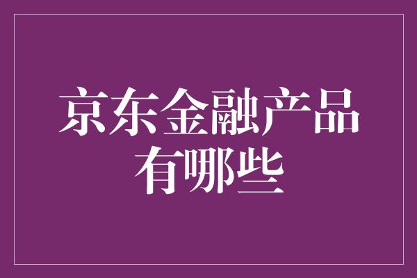 京东金融产品有哪些