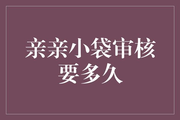 亲亲小袋审核要多久