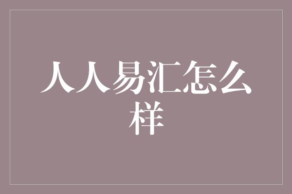 人人易汇怎么样