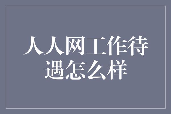 人人网工作待遇怎么样