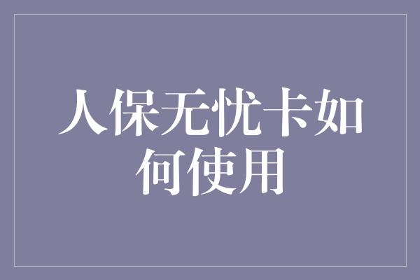 人保无忧卡如何使用