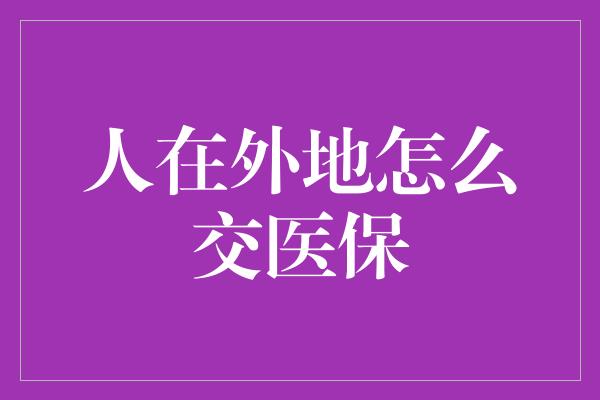 人在外地怎么交医保