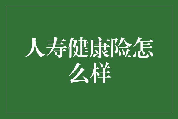 人寿健康险怎么样