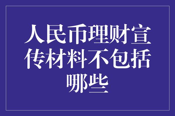 人民币理财宣传材料不包括哪些