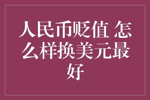 人民币贬值 怎么样换美元最好