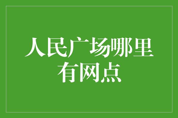 人民广场哪里有网点