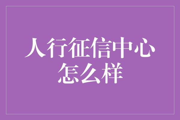 人行征信中心怎么样