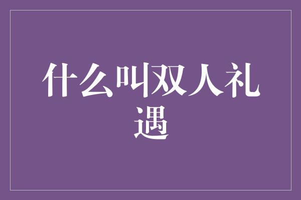 什么叫双人礼遇