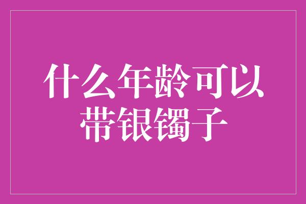 什么年龄可以带银镯子