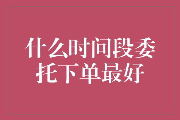 什么时间段委托下单最好