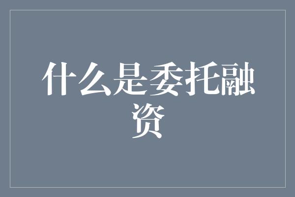 什么是委托融资