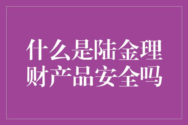 什么是陆金理财产品安全吗