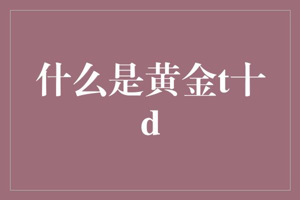 什么是黄金t十d