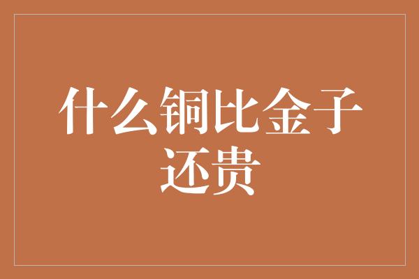 什么铜比金子还贵