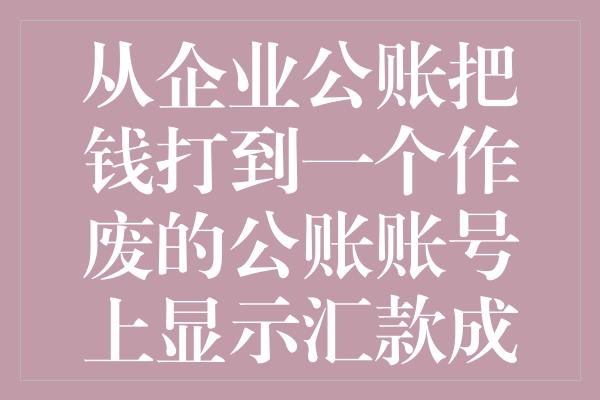 从企业公账把钱打到一个作废的公账账号上显示汇款成功多久才退回来