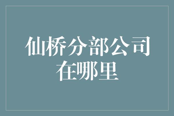 仙桥分部公司在哪里