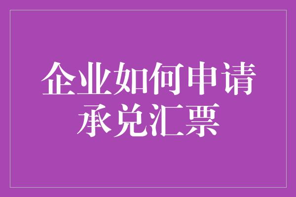 企业如何申请承兑汇票