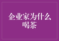 企业家为何青睐茶文化：涵养内心世界，提升商业智慧