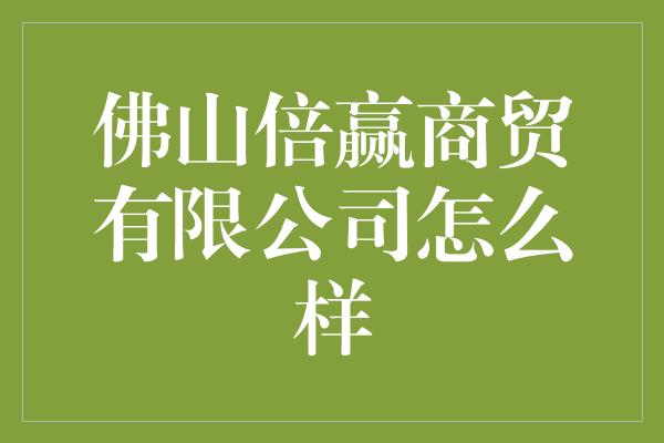 佛山倍赢商贸有限公司怎么样