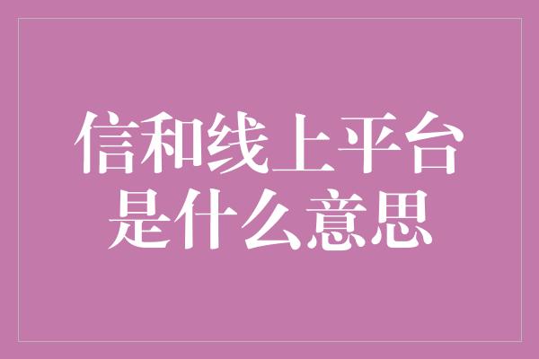 信和线上平台是什么意思