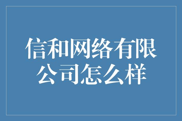 信和网络有限公司怎么样