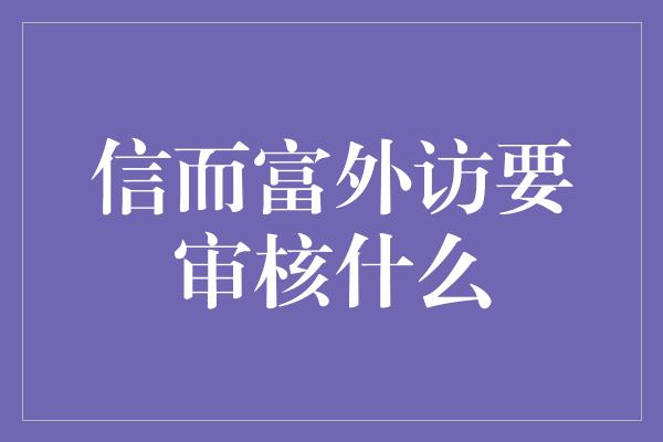 信而富外访要审核什么