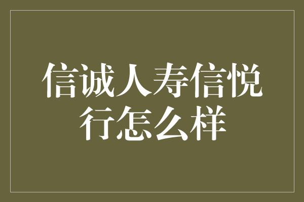 信诚人寿信悦行怎么样