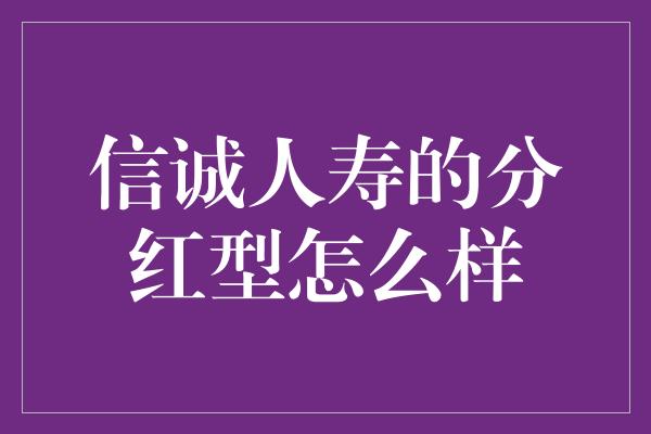 信诚人寿的分红型怎么样