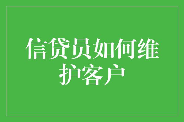 信贷员如何维护客户