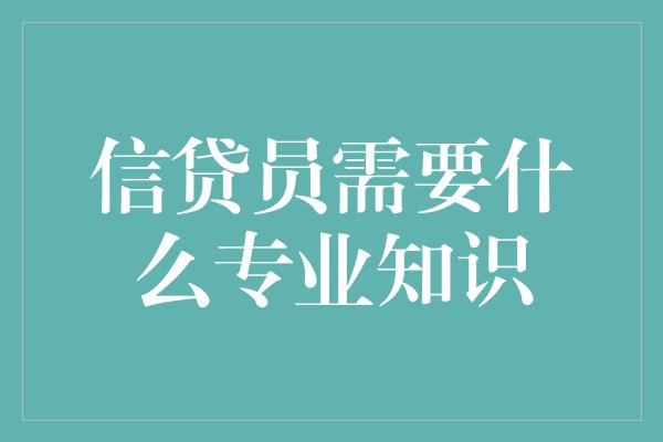 信贷员需要什么专业知识