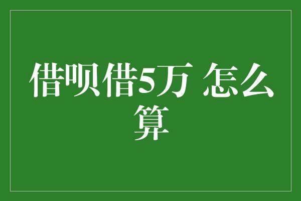 借呗借5万 怎么算