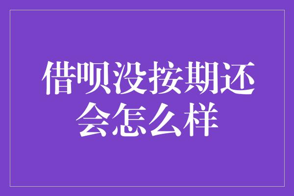 借呗没按期还会怎么样