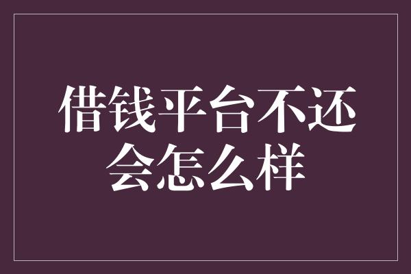 借钱平台不还会怎么样