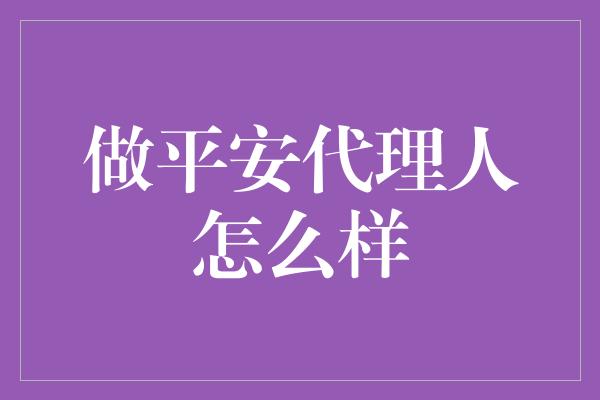 做平安代理人怎么样