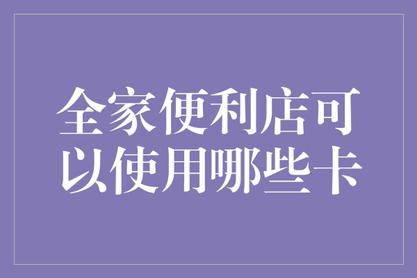 全家便利店可以使用哪些卡