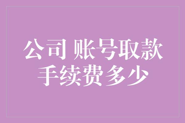 公司 账号取款手续费多少